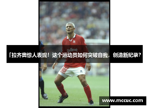 「拉齐奥惊人表现！这个运动员如何突破自我，创造新纪录？」