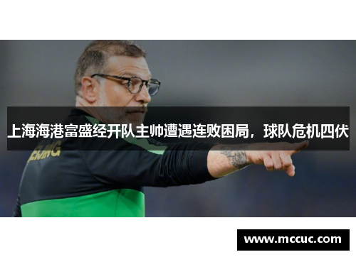 上海海港富盛经开队主帅遭遇连败困局，球队危机四伏