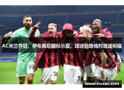 AC米兰夺冠，伊布赛后疑似示爱，球迷猜想他对谁送祝福