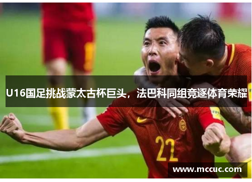 U16国足挑战蒙太古杯巨头，法巴科同组竞逐体育荣耀
